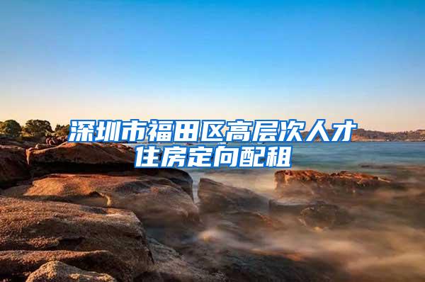 深圳市福田区高层次人才住房定向配租