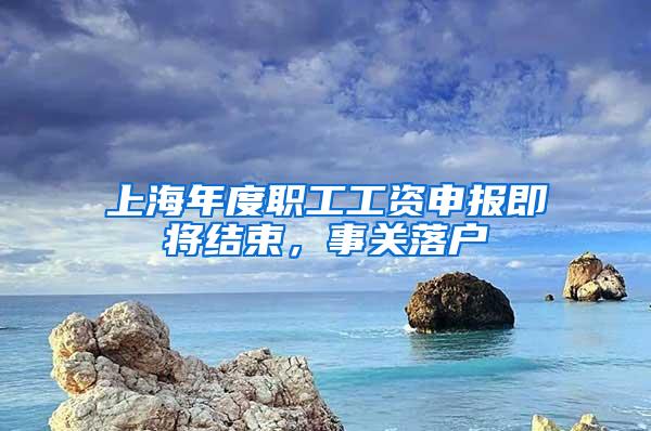 上海年度职工工资申报即将结束，事关落户