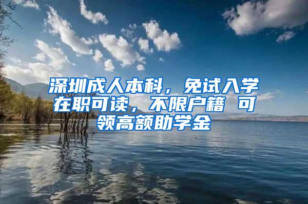 深圳成人本科，免试入学在职可读，不限户籍 可领高额助学金