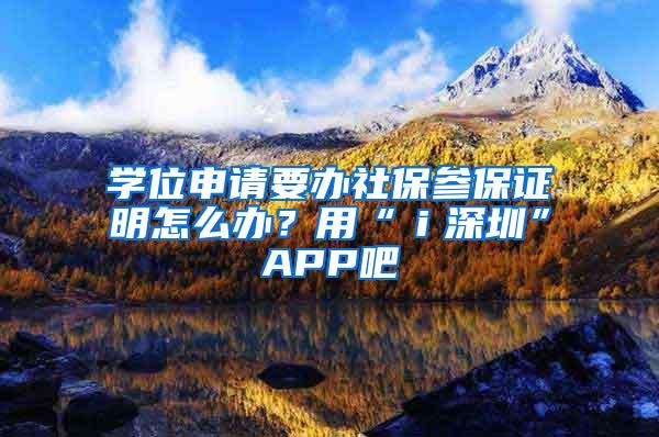 学位申请要办社保参保证明怎么办？用“ｉ深圳”APP吧