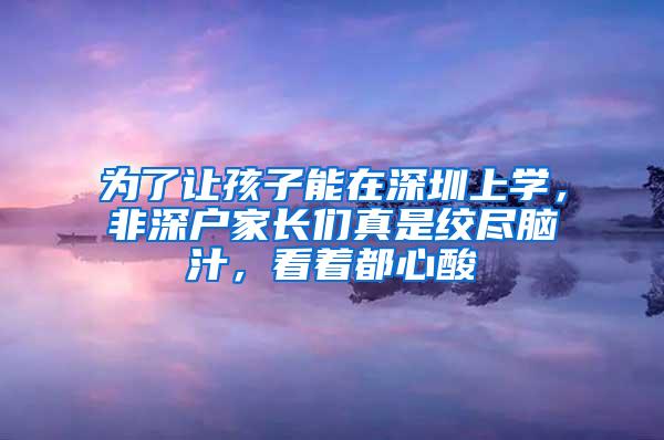 为了让孩子能在深圳上学，非深户家长们真是绞尽脑汁，看着都心酸