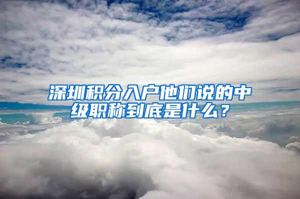 深圳积分入户他们说的中级职称到底是什么？