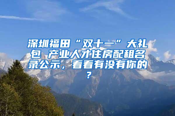 深圳福田“双十一”大礼包 产业人才住房配租名录公示，看看有没有你的？