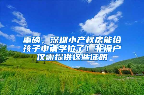 重磅，深圳小产权房能给孩子申请学位了！非深户仅需提供这些证明