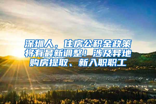 深圳人，住房公积金政策将有最新调整！涉及异地购房提取、新入职职工