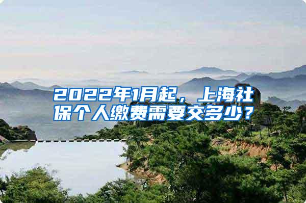 2022年1月起，上海社保个人缴费需要交多少？