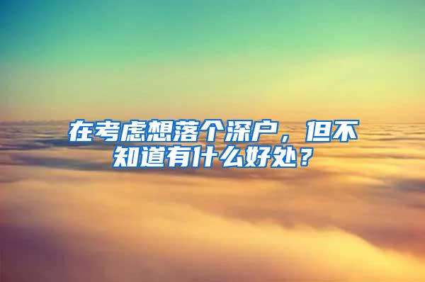 在考虑想落个深户，但不知道有什么好处？