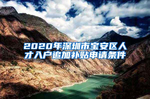 2020年深圳市宝安区人才入户追加补贴申请条件