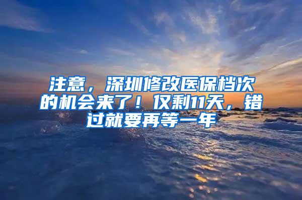 注意，深圳修改医保档次的机会来了！仅剩11天，错过就要再等一年