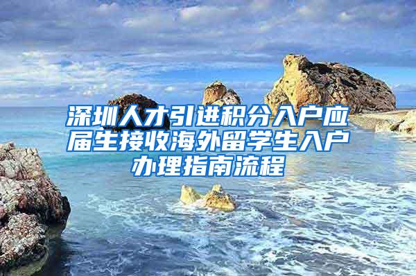 深圳人才引进积分入户应届生接收海外留学生入户办理指南流程