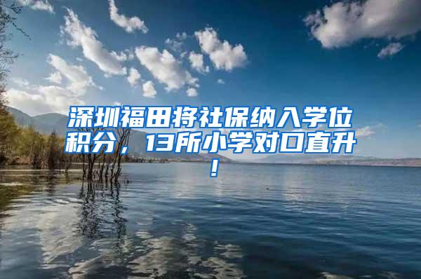 深圳福田将社保纳入学位积分，13所小学对口直升！