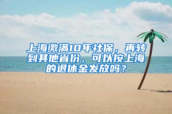 上海缴满10年社保，再转到其他省份，可以按上海的退休金发放吗？