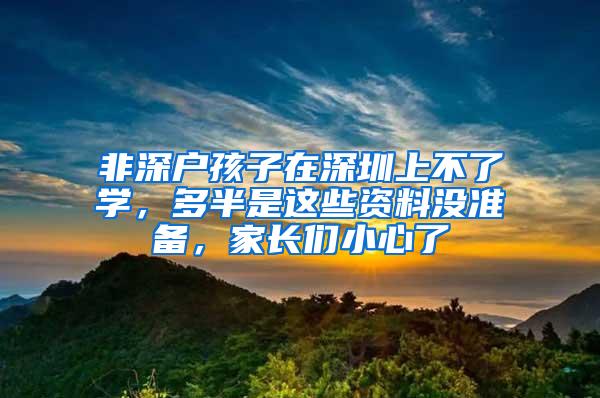 非深户孩子在深圳上不了学，多半是这些资料没准备，家长们小心了