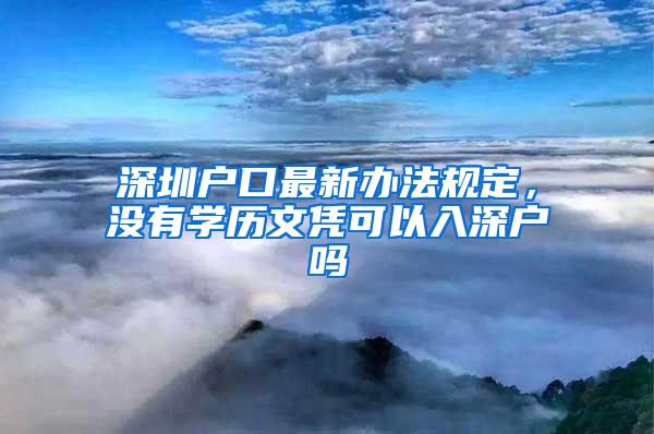 深圳户口最新办法规定，没有学历文凭可以入深户吗