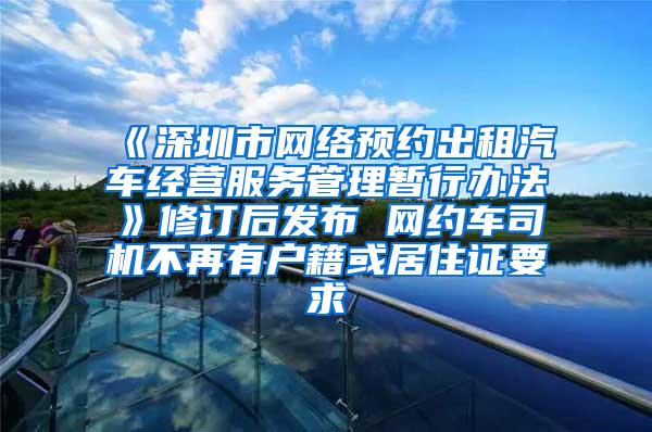 《深圳市网络预约出租汽车经营服务管理暂行办法》修订后发布 网约车司机不再有户籍或居住证要求