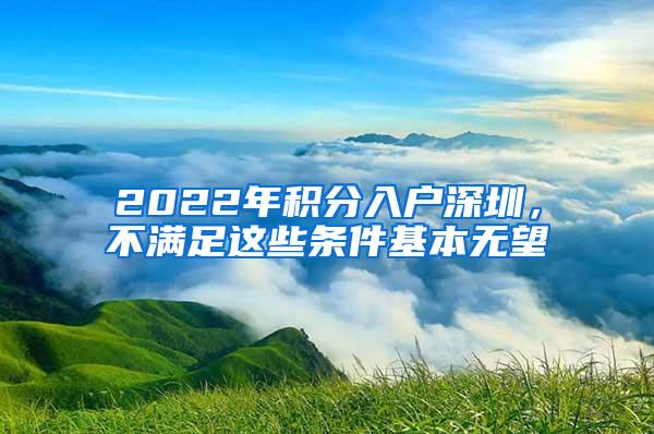 2022年积分入户深圳，不满足这些条件基本无望