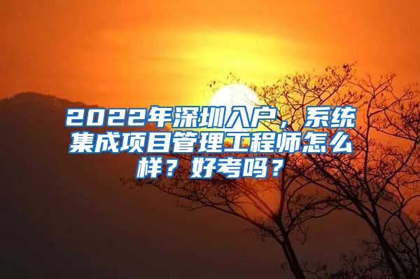 2022年深圳入户，系统集成项目管理工程师怎么样？好考吗？