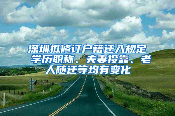 深圳拟修订户籍迁入规定 学历职称、夫妻投靠、老人随迁等均有变化