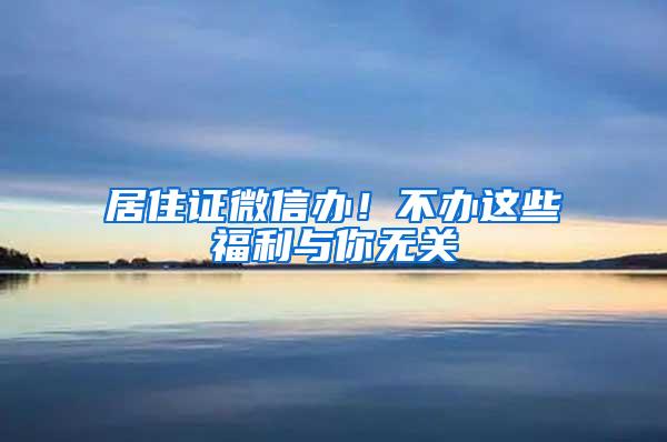 居住证微信办！不办这些福利与你无关