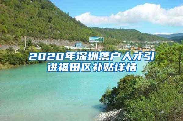 2020年深圳落户人才引进福田区补贴详情