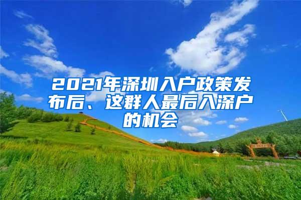 2021年深圳入户政策发布后、这群人最后入深户的机会