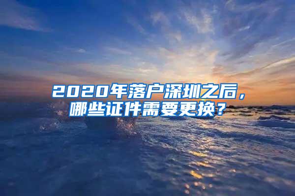 2020年落户深圳之后，哪些证件需要更换？