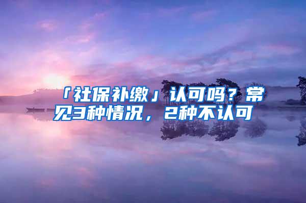 「社保补缴」认可吗？常见3种情况，2种不认可