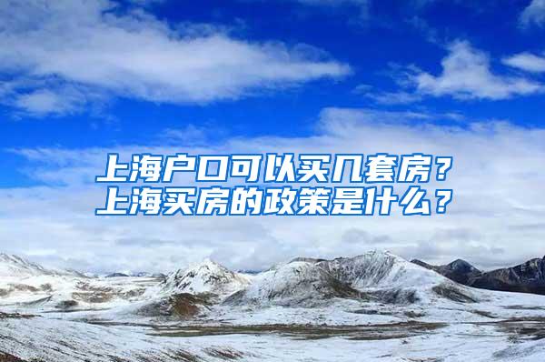 上海户口可以买几套房？上海买房的政策是什么？