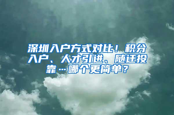 深圳入户方式对比！积分入户、人才引进、随迁投靠…哪个更简单？