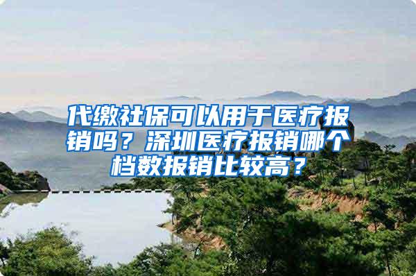 代缴社保可以用于医疗报销吗？深圳医疗报销哪个档数报销比较高？