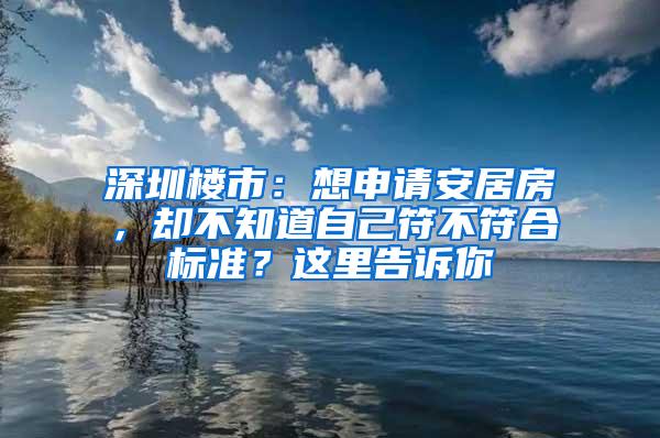 深圳楼市：想申请安居房，却不知道自己符不符合标准？这里告诉你