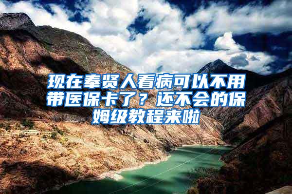 现在奉贤人看病可以不用带医保卡了？还不会的保姆级教程来啦