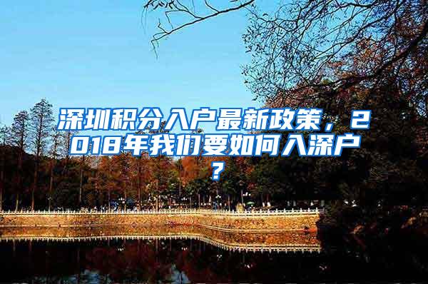 深圳积分入户最新政策，2018年我们要如何入深户？