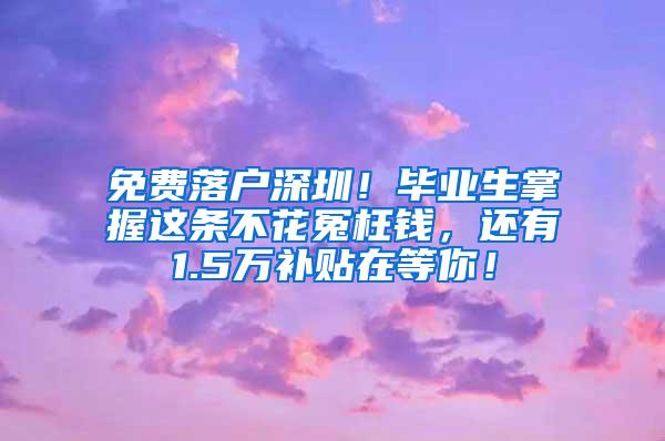 免费落户深圳！毕业生掌握这条不花冤枉钱，还有1.5万补贴在等你！