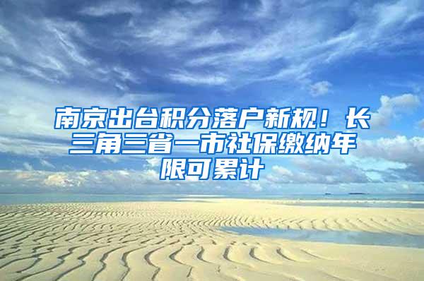 南京出台积分落户新规！长三角三省一市社保缴纳年限可累计