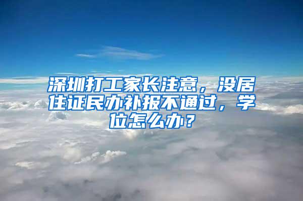 深圳打工家长注意，没居住证民办补报不通过，学位怎么办？