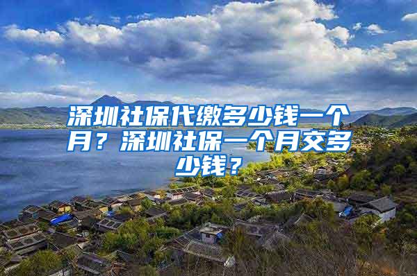 深圳社保代缴多少钱一个月？深圳社保一个月交多少钱？