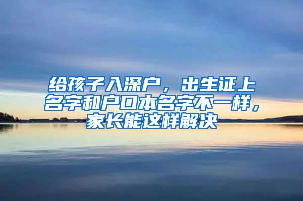 给孩子入深户，出生证上名字和户口本名字不一样，家长能这样解决