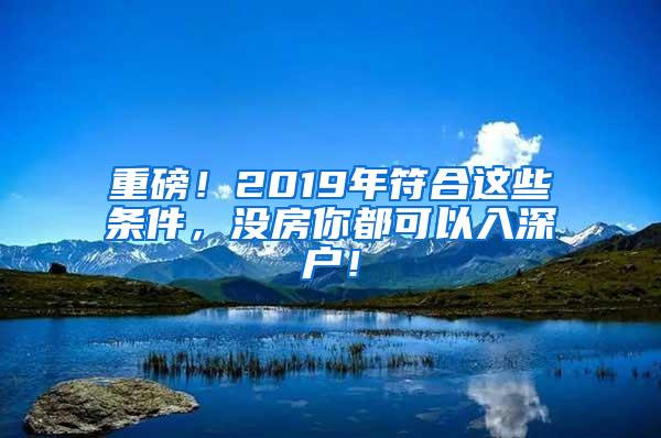 重磅！2019年符合这些条件，没房你都可以入深户！