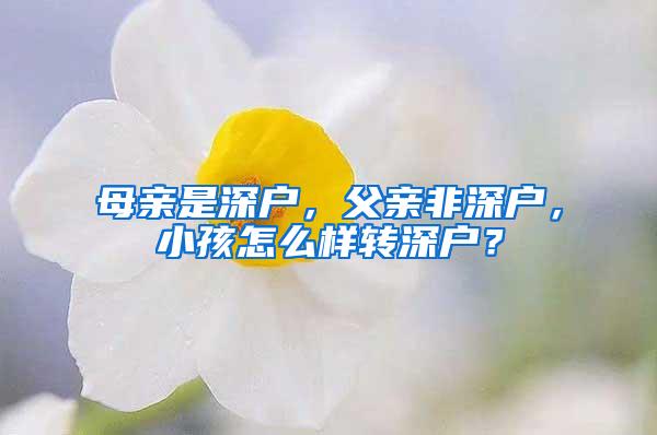 母亲是深户，父亲非深户，小孩怎么样转深户？