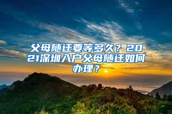 父母随迁要等多久？2021深圳入户父母随迁如何办理？