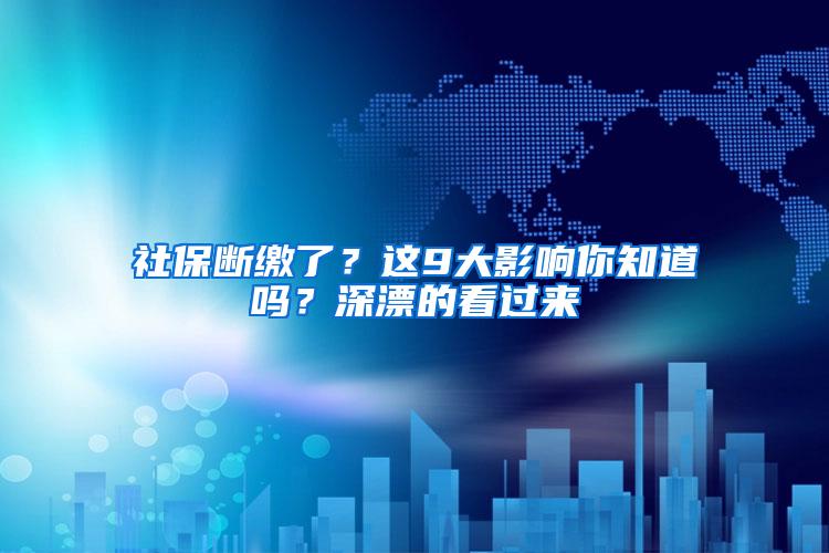 社保断缴了？这9大影响你知道吗？深漂的看过来