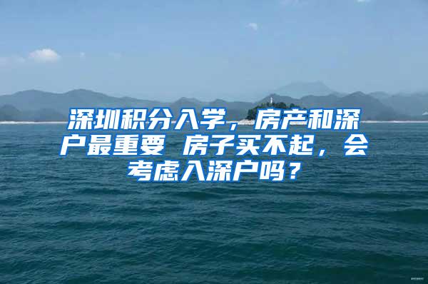 深圳积分入学，房产和深户最重要 房子买不起，会考虑入深户吗？