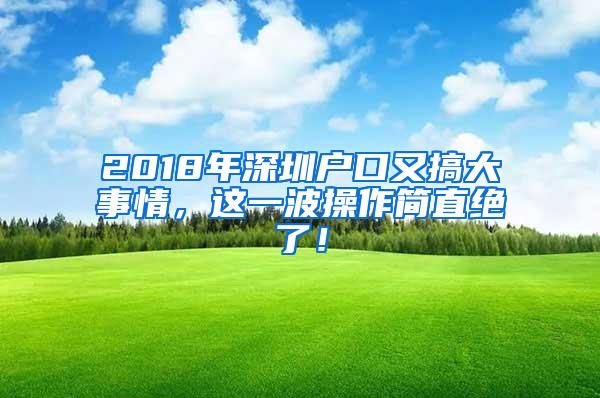 2018年深圳户口又搞大事情，这一波操作简直绝了！