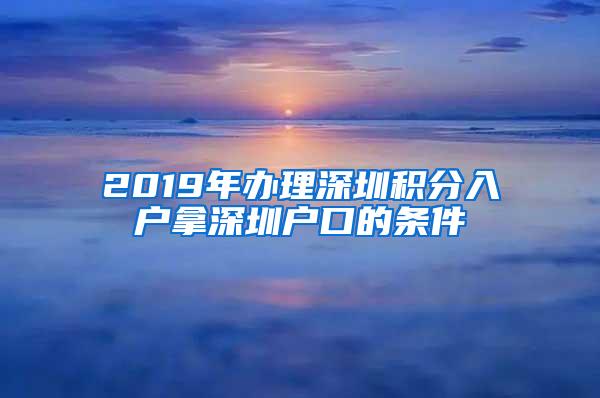 2019年办理深圳积分入户拿深圳户口的条件