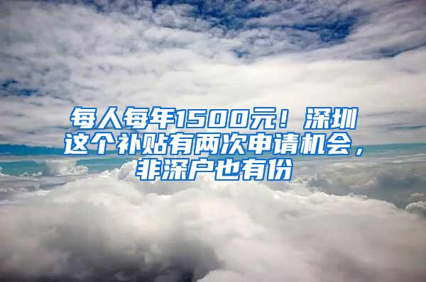 每人每年1500元！深圳这个补贴有两次申请机会，非深户也有份