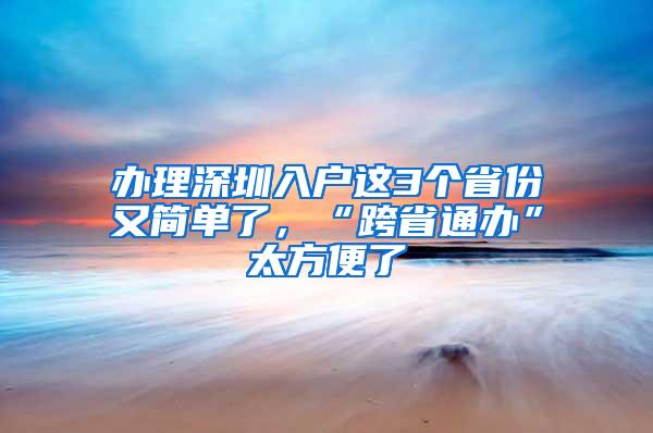 办理深圳入户这3个省份又简单了，“跨省通办”太方便了