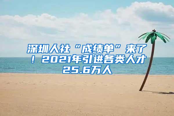 深圳人社“成绩单”来了！2021年引进各类人才25.6万人