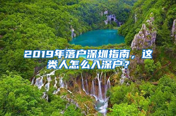 2019年落户深圳指南，这类人怎么入深户？