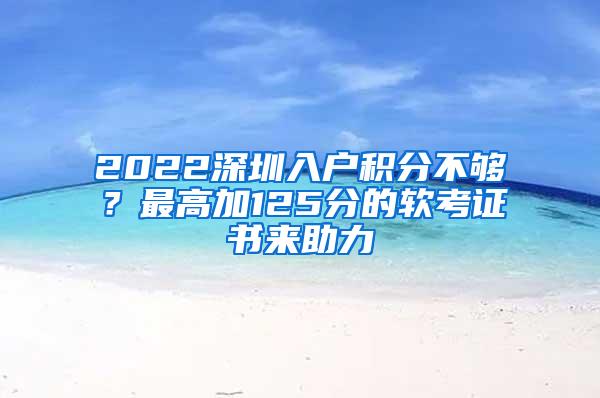 2022深圳入户积分不够？最高加125分的软考证书来助力